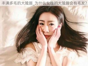 丰满多毛的大隂唇_为什么女性的大隂唇会有毛发？