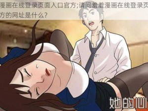 羞羞漫画在线登录页面入口官方;请问羞羞漫画在线登录页面入口官方的网址是什么？