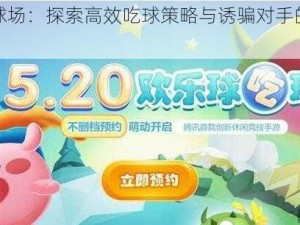 欢乐球场：探索高效吃球策略与诱骗对手的技艺揭秘