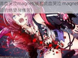 破苞流血哭泣magnet(破苞流血哭泣 magnet：被侵犯后的绝望与痛苦)