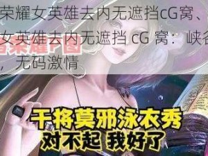 王者荣耀女英雄去内无遮挡cG窝、王者荣耀女英雄去内无遮挡 cG 窝：峡谷激战，无码激情