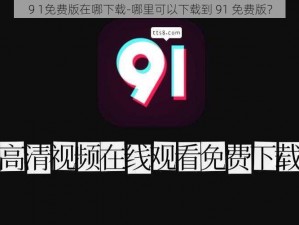 9 1免费版在哪下载-哪里可以下载到 91 免费版？