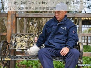 chinese老头勃起Gay片oldman—chinese老头勃起Gay 片oldman：探索中老年同志的性世界