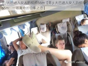 男Ji大巴进入女人的视频66m【男 Ji 大巴进入女人的视频 66m：一场离奇的公车之恋】