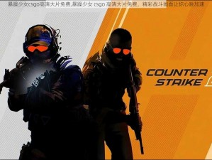 暴躁少女csgo高清大片免费,暴躁少女 csgo 高清大片免费，精彩战斗画面让你心跳加速