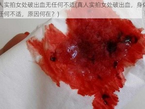 真人实拍女处破出血无任何不适(真人实拍女处破出血，身体却无任何不适，原因何在？)