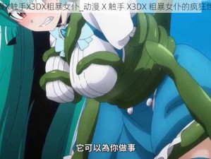 动漫X触手X3DX粗暴女仆_动漫 X 触手 X3DX 粗暴女仆的疯狂世界