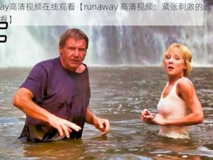 runaway高清视频在线观看【runaway 高清视频：紧张刺激的逃亡之旅，在线观看】