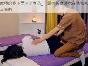 按摩师给我下面涂了春药_：震惊按摩师竟在我私密部位涂春药