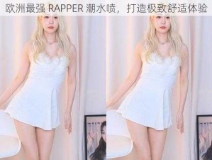 欧洲最强 RAPPER 潮水喷，打造极致舒适体验