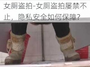 女厕盗拍-女厕盗拍屡禁不止，隐私安全如何保障？