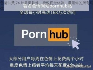 色情性黄 74 片男男软件，极致视觉体验，满足你的所有幻想