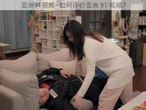 亚洲91视频—如何评价亚洲 91 视频？