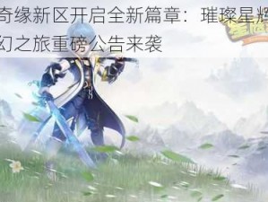 星辰奇缘新区开启全新篇章：璀璨星辉，共创梦幻之旅重磅公告来袭