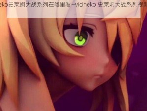 vicineko史莱姆大战系列在哪里看—vicineko 史莱姆大战系列视频在哪里看