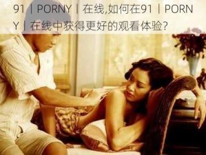 91丨PORNY丨在线,如何在91丨PORNY丨在线中获得更好的观看体验？