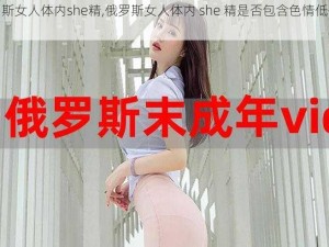 俄罗斯女人体内she精,俄罗斯女人体内 she 精是否包含色情低俗信息？