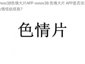 www38色情大片APP-www38 色情大片 APP是否涉及色情低俗信息？