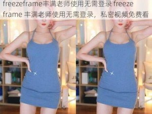 freezeframe丰满老师使用无需登录 freezeframe 丰满老师使用无需登录，私密视频免费看