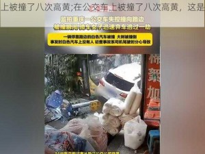 在公交车上被撞了八次高黄;在公交车上被撞了八次高黄，这是怎么回事？