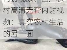 国产农村高清无套内射视频、国产农村高清无套内射视频：真实农村生活的另一面