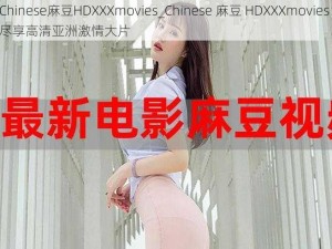 Chinese麻豆HDXXXmovies_Chinese 麻豆 HDXXXmovies：尽享高清亚洲激情大片