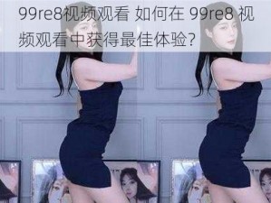 99re8视频观看 如何在 99re8 视频观看中获得最佳体验？