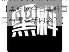 黑料网今日黑料首页【黑料网今日黑料首页有哪些新内容？】