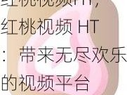 红桃视频HT,红桃视频 HT：带来无尽欢乐的视频平台