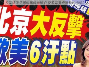 反差婊吃瓜爆料黑料电磁炉 反差婊竟成黑料制造机？