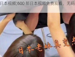 600部日本视频;600 部日本视频免费观看，无码高清不卡顿