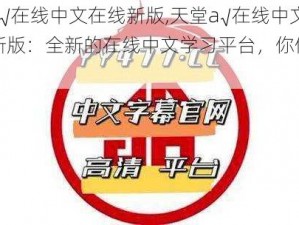 天堂а√在线中文在线新版,天堂а√在线中文在线新版：全新的在线中文学习平台，你值得拥有