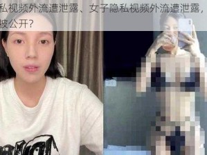 女子隐私视频外流遭泄露、女子隐私视频外流遭泄露，私密视频缘何被公开？