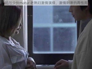 熟妇与少伙matur 老熟妇激情演绎，激情刺激的两性用品