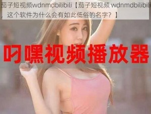 茄子短视频wdnmdbilibili【茄子短视频 wdnmdbilibili，这个软件为什么会有如此低俗的名字？】