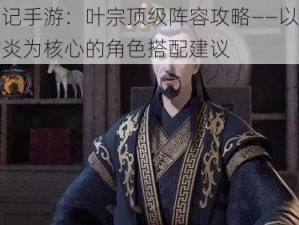 妖神记手游：叶宗顶级阵容攻略——以杨欣与古炎为核心的角色搭配建议