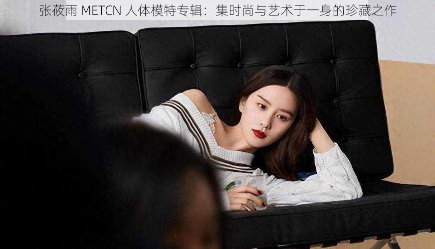 张莜雨 METCN 人体模特专辑：集时尚与艺术于一身的珍藏之作