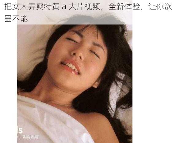 把女人弄爽特黄 a 大片视频，全新体验，让你欲罢不能