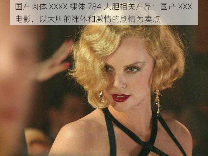 国产肉体 XXXX 裸体 784 大胆相关产品：国产 XXX 电影，以大胆的裸体和激情的剧情为卖点