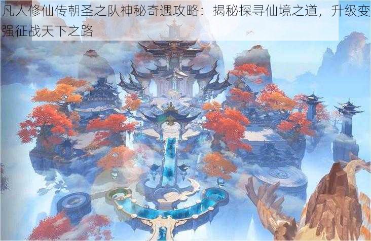 凡人修仙传朝圣之队神秘奇遇攻略：揭秘探寻仙境之道，升级变强征战天下之路