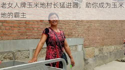 老女人牌玉米地村长猛进器，助你成为玉米地的霸主