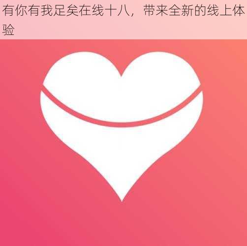 有你有我足矣在线十八，带来全新的线上体验