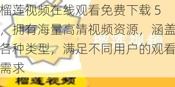 榴莲视频在线观看免费下载 5，拥有海量高清视频资源，涵盖各种类型，满足不同用户的观看需求