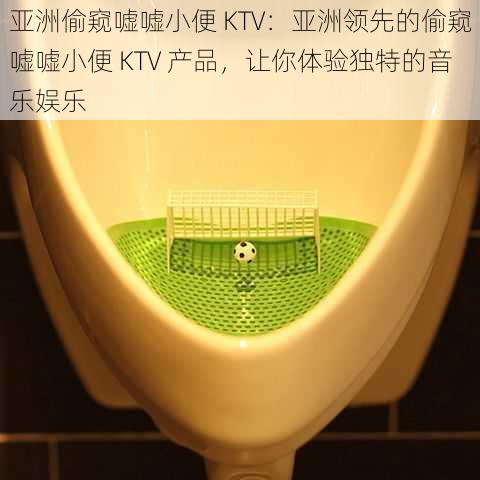 亚洲偷窥嘘嘘小便 KTV：亚洲领先的偷窥嘘嘘小便 KTV 产品，让你体验独特的音乐娱乐