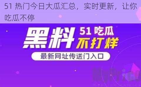 51 热门今日大瓜汇总，实时更新，让你吃瓜不停