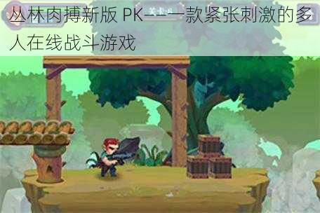 丛林肉搏新版 PK——一款紧张刺激的多人在线战斗游戏