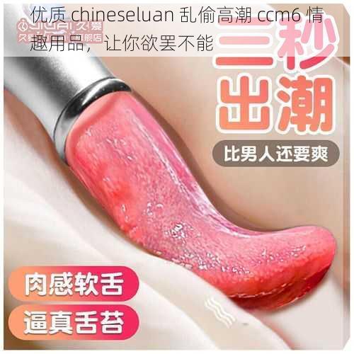 优质 chineseluan 乱偷高潮 ccm6 情趣用品，让你欲罢不能