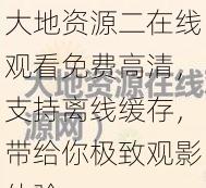 大地资源二在线观看免费高清，支持离线缓存，带给你极致观影体验