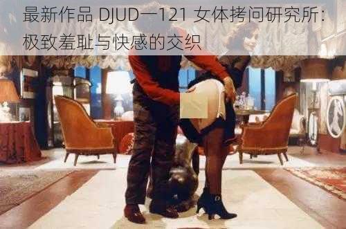 最新作品 DJUD一121 女体拷问研究所：极致羞耻与快感的交织