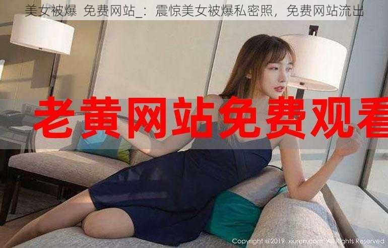 美女被爆  免费网站_：震惊美女被爆私密照，免费网站流出